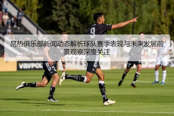 昂热俱乐部新闻动态解析球队赛季表现与未来发展前景观察深度关注
