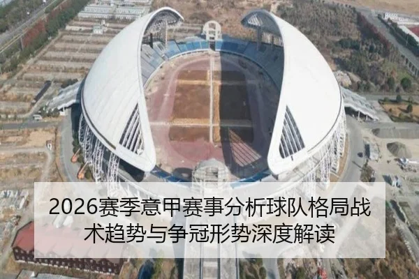 2026赛季意甲赛事分析球队格局战术趋势与争冠形势深度解读