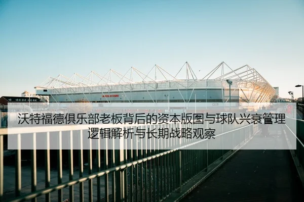 沃特福德俱乐部老板背后的资本版图与球队兴衰管理逻辑解析与长期战略观察