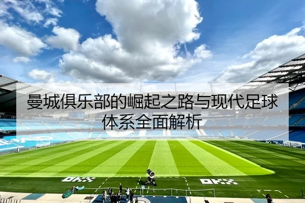 曼城俱乐部的崛起之路与现代足球体系全面解析