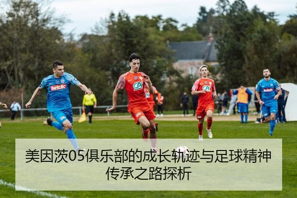 美因茨05俱乐部的成长轨迹与足球精神传承之路探析