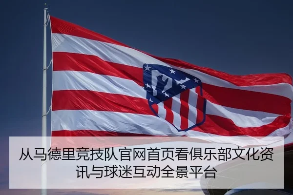 从马德里竞技队官网首页看俱乐部文化资讯与球迷互动全景平台