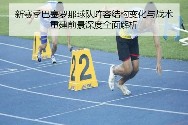 新赛季巴塞罗那球队阵容结构变化与战术重建前景深度全面解析