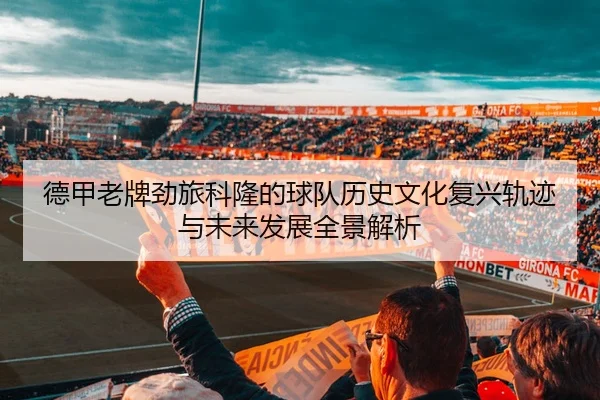 德甲老牌劲旅科隆的球队历史文化复兴轨迹与未来发展全景解析