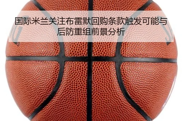 国际米兰关注布雷默回购条款触发可能与后防重组前景分析