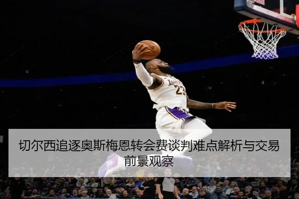 切尔西追逐奥斯梅恩转会费谈判难点解析与交易前景观察