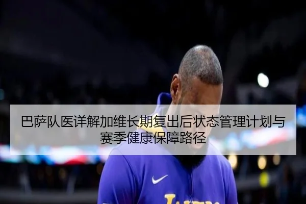 巴萨队医详解加维长期复出后状态管理计划与赛季健康保障路径 - 新闻资讯焦点报道的封面图。